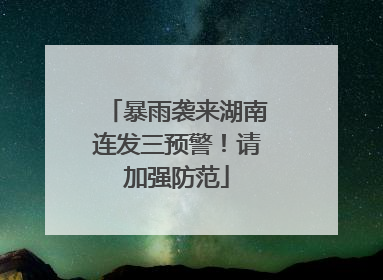 暴雨袭来湖南连发三预警！请加强防范